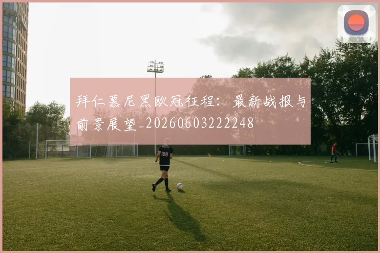 拜仁慕尼黑欧冠征程：最新战报与前景展望_20260603222248