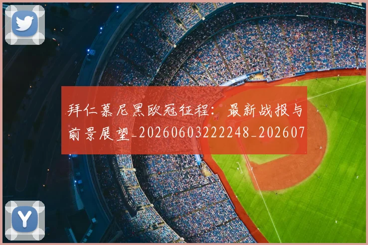 拜仁慕尼黑欧冠征程：最新战报与前景展望_20260603222248_20260723182747