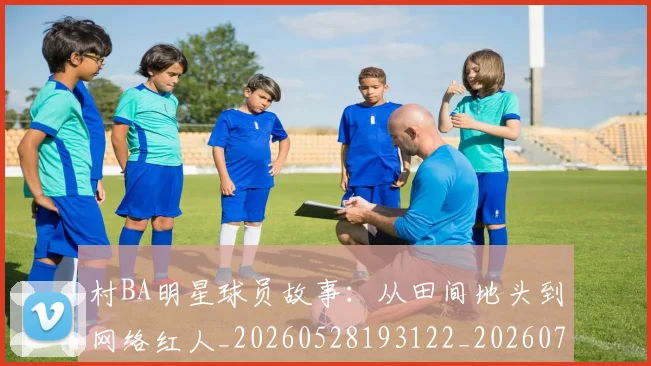 村BA明星球员故事：从田间地头到网络红人_20260528193122_20260731174852