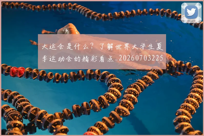 大运会是什么？了解世界大学生夏季运动会的精彩看点_20260703225622