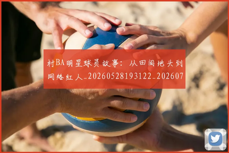 村BA明星球员故事：从田间地头到网络红人_20260528193122_20260707022125