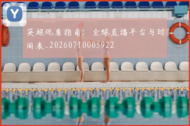 英超观看指南：全球直播平台与时间表_20260710005922