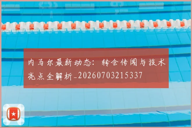 内马尔最新动态:转会传闻与技术亮点全解析_20260703215337