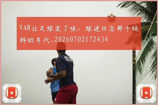 VAR让足球变了味，球迷怀念那个纯粹的年代_20260702172434