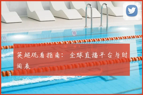 英超观看指南：全球直播平台与时间表