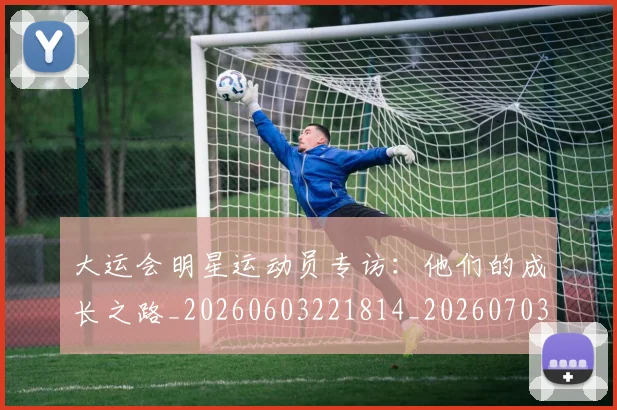 大运会明星运动员专访：他们的成长之路_20260603221814_20260703225621