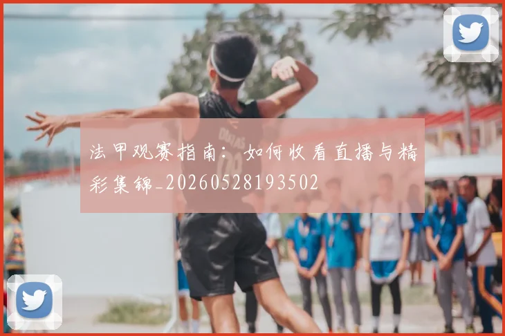 法甲观赛指南：如何收看直播与精彩集锦_20260528193502