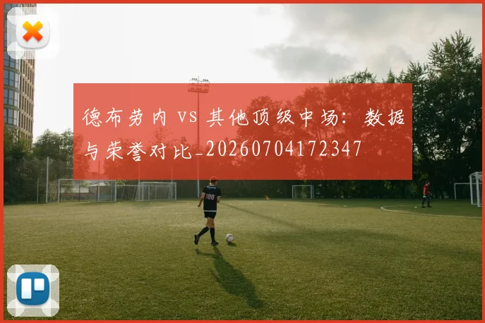 德布劳内 vs 其他顶级中场：数据与荣誉对比_20260704172347