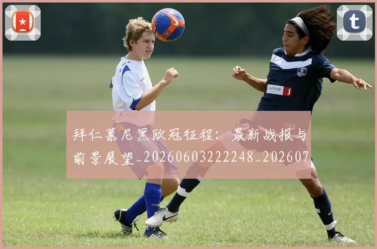 拜仁慕尼黑欧冠征程：最新战报与前景展望_20260603222248_20260723182747
