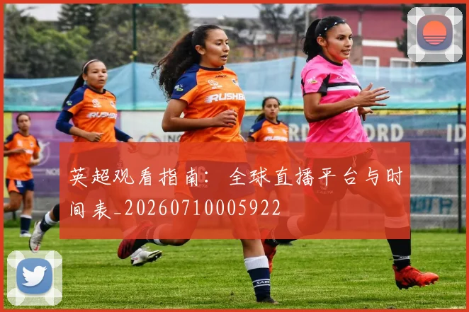 英超观看指南：全球直播平台与时间表_20260710005922
