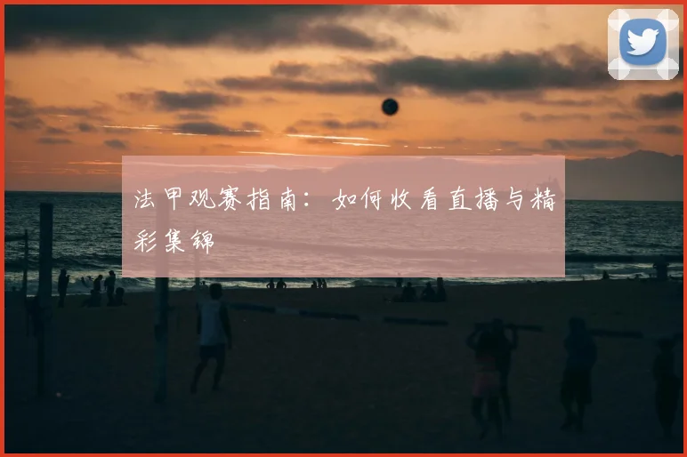 法甲观赛指南：如何收看直播与精彩集锦