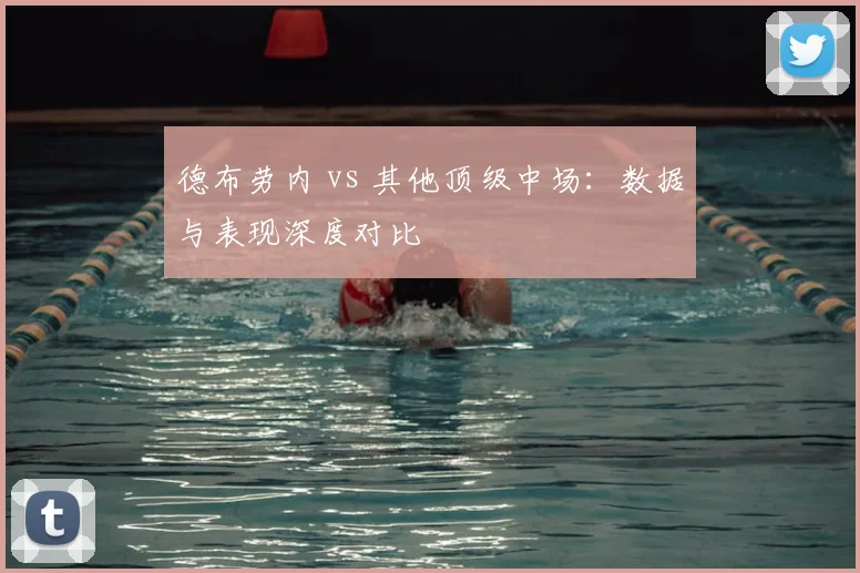德布劳内 vs 其他顶级中场：数据与表现深度对比