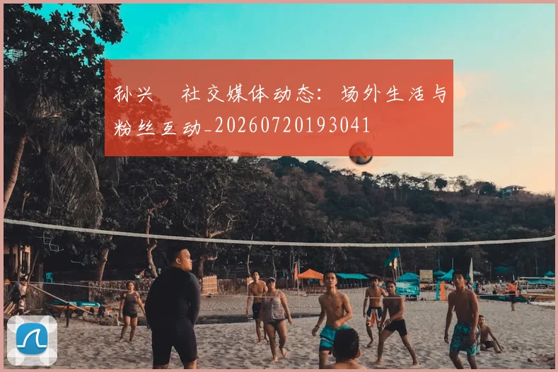 孙兴慜社交媒体动态：场外生活与粉丝互动_20260720193041