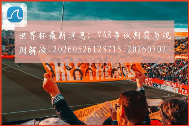 世界杯最新消息：VAR争议判罚与规则解读_20260526125715_20260702174610