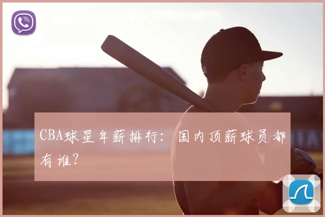 CBA球星年薪排行：国内顶薪球员都有谁？