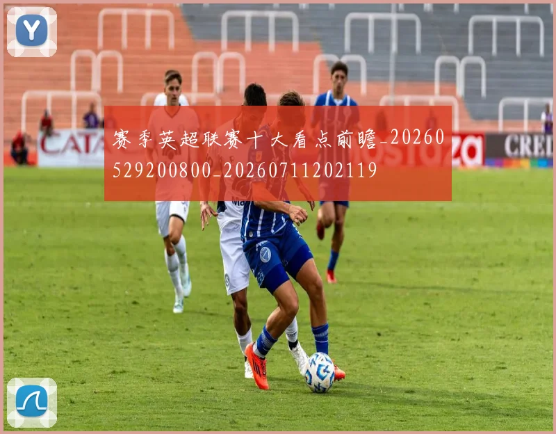 赛季英超联赛十大看点前瞻_20260529200800_20260711202119