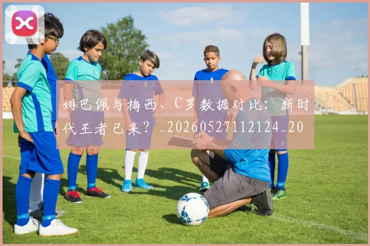 姆巴佩与梅西、C罗数据对比：新时代王者已来？_20260527112124_20260703231230_20260720184655