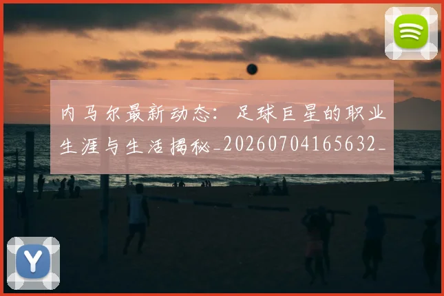 内马尔最新动态:足球巨星的职业生涯与生活揭秘_20260704165632_20260718005133