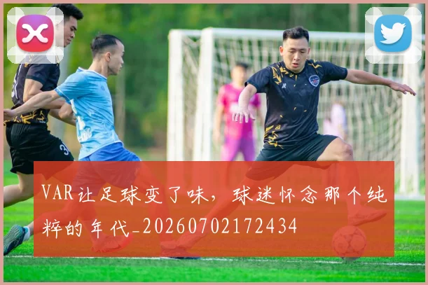 VAR让足球变了味，球迷怀念那个纯粹的年代_20260702172434