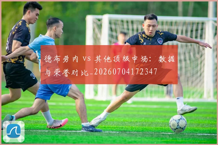 德布劳内 vs 其他顶级中场：数据与荣誉对比_20260704172347