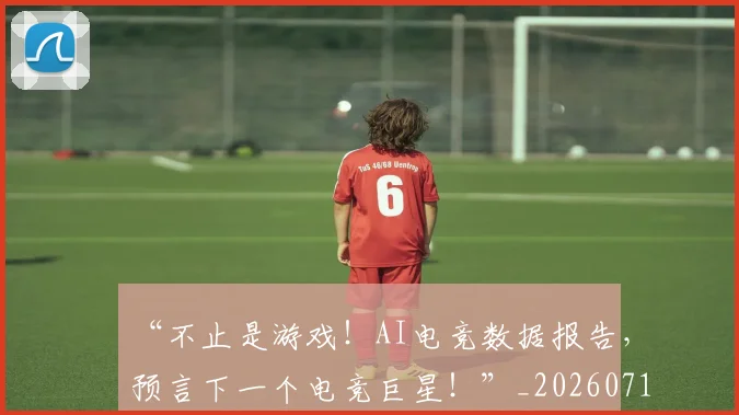 “不止是游戏!AI电竞数据报告,预言下一个电竞巨星!”_20260716180748