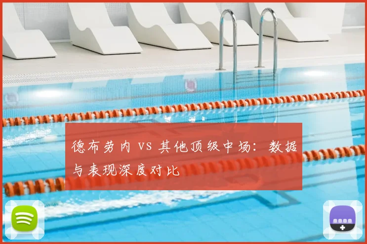 德布劳内 vs 其他顶级中场：数据与表现深度对比