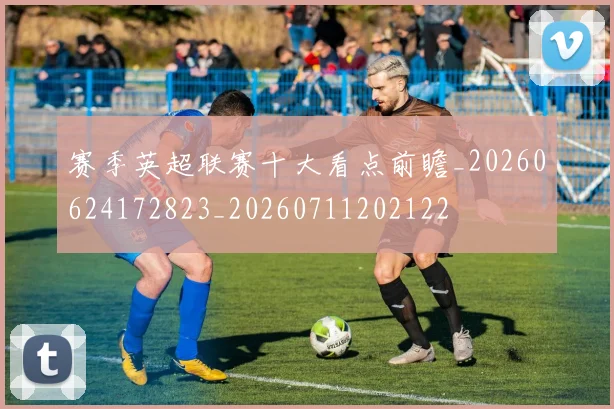 赛季英超联赛十大看点前瞻_20260624172823_20260711202122