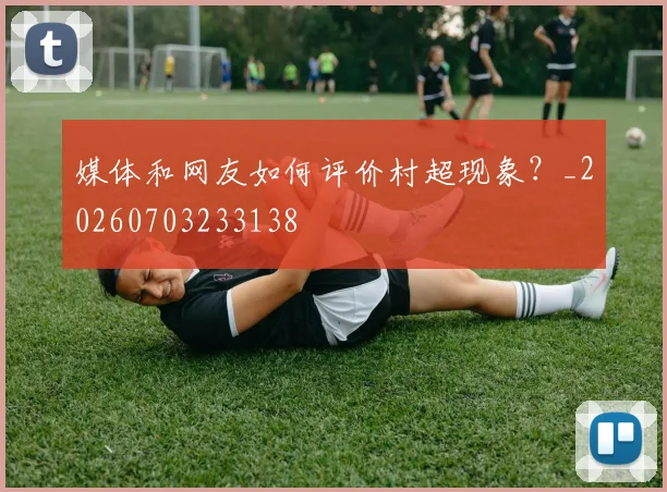 媒体和网友如何评价村超现象？_20260703233138