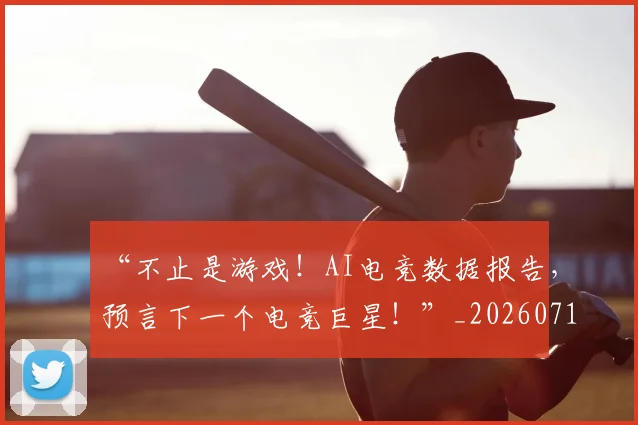 “不止是游戏!AI电竞数据报告,预言下一个电竞巨星!”_20260716180748