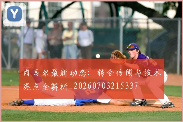 内马尔最新动态:转会传闻与技术亮点全解析_20260703215337